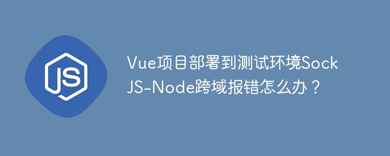 vue项目部署到测试环境sockjs-node跨域报错怎么办?