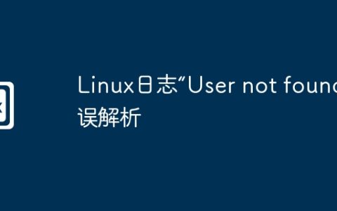 Linux日志“User not found”错误解析