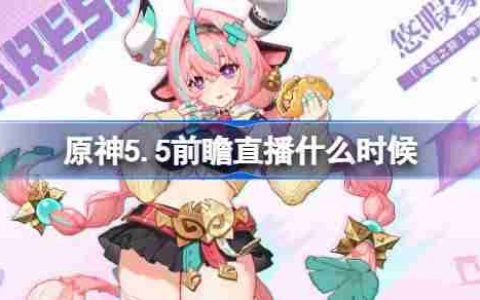 原神5.5前瞻直播什么时候-原神5.5前瞻直播时间