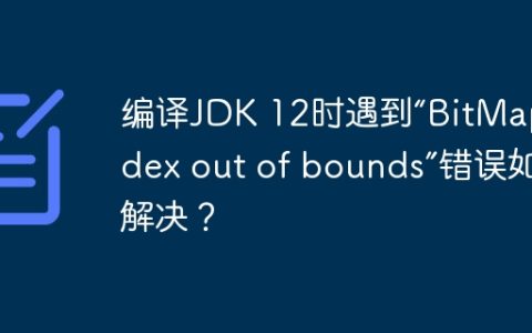 编译JDK 12时遇到“BitMap index out of bounds”错误如何解决？