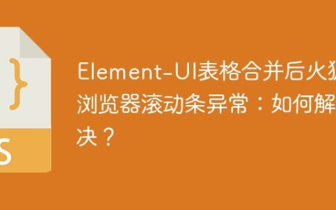 Element-UI表格合并后火狐浏览器滚动条异常：如何解决？