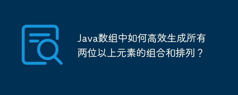 Java数组中如何高效生成所有两位以上元素的组合和排列？