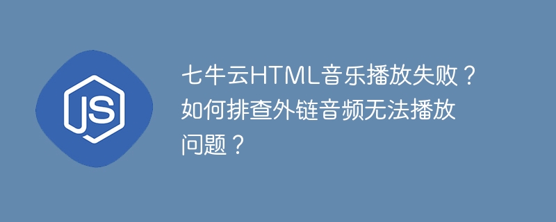 七牛云HTML音乐播放失败?如何排查外链音频无法播放问题?
