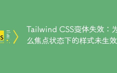 Tailwind CSS变体失效：为什么焦点状态下的样式未生效？