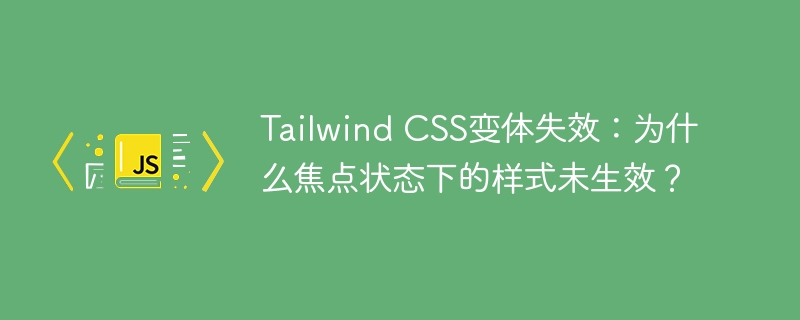 tailwind css变体失效:为什么焦点状态下的样式未生效?