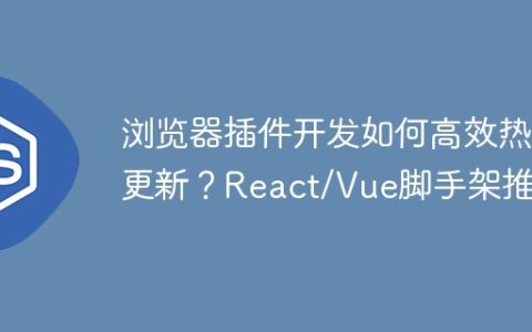 浏览器插件开发如何高效热更新？React/Vue脚手架推荐