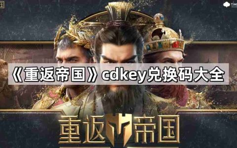 重返帝国cdkey兑换码怎么获得 cdkey兑换码最新兑换码大全