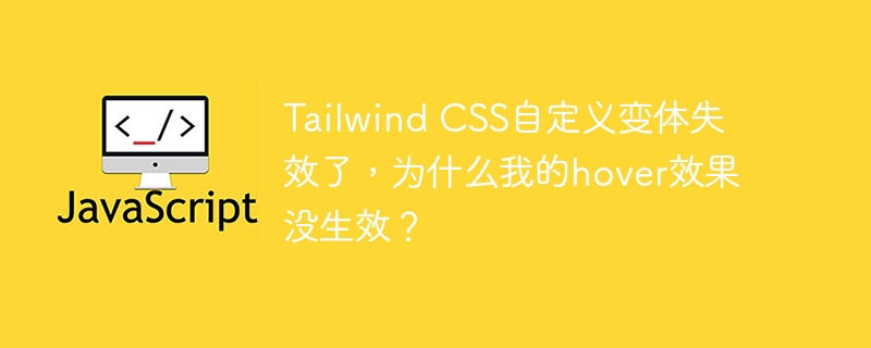 tailwind css自定义变体失效了,为什么我的hover效果没生效?