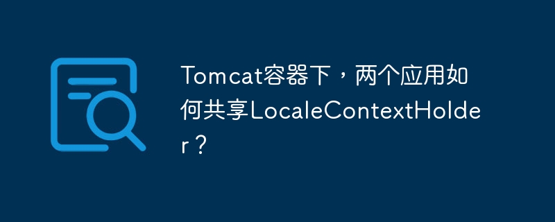 tomcat容器下,两个应用如何共享localecontextholder?