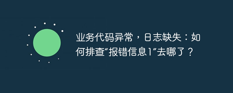 业务代码异常,日志缺失:如何排查“报错信息1”去哪了?