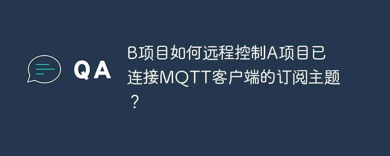 B项目如何远程控制A项目已连接MQTT客户端的订阅主题?