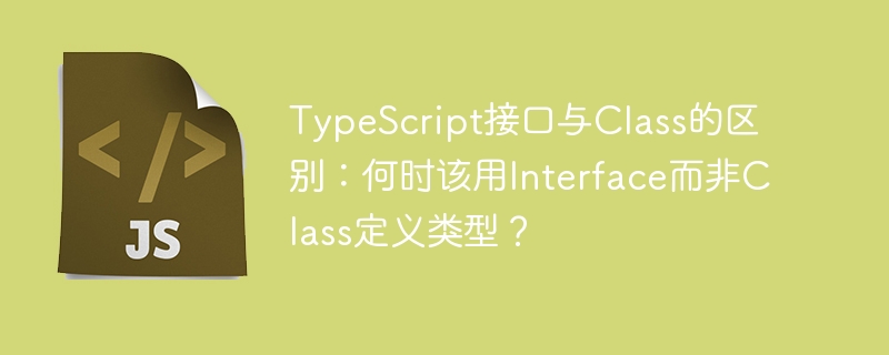 typescript接口与class的区别:何时该用interface而非class定义类型?