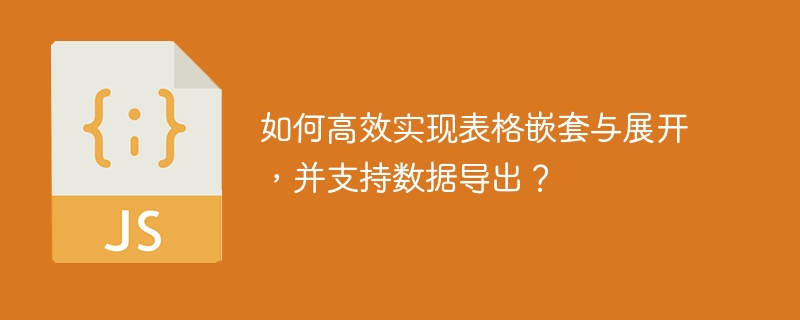 如何高效实现表格嵌套与展开,并支持数据导出?