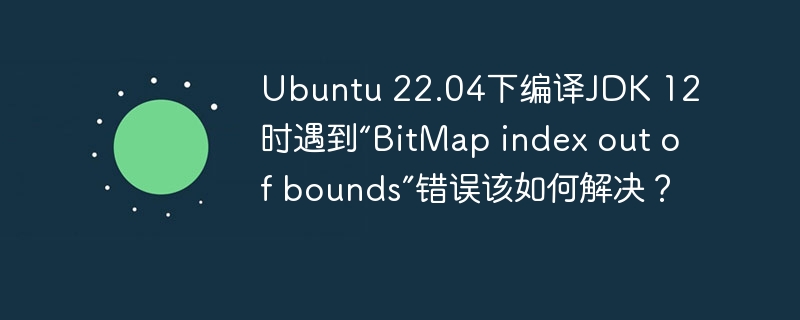 ubuntu 22.04下编译jdk 12时遇到“bitmap index out of bounds”错误该如何解决?