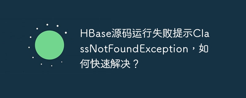 hbase源码运行失败提示classnotfoundexception,如何快速解决?