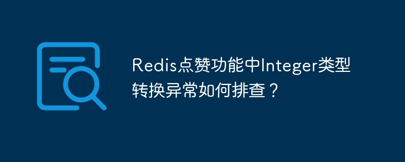 redis点赞功能中integer类型转换异常如何排查？