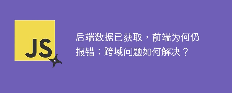后端数据已获取,前端为何仍报错:跨域问题如何解决?