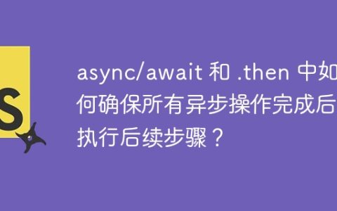 async/await 和 .then 中如何确保所有异步操作完成后再执行后续步骤？