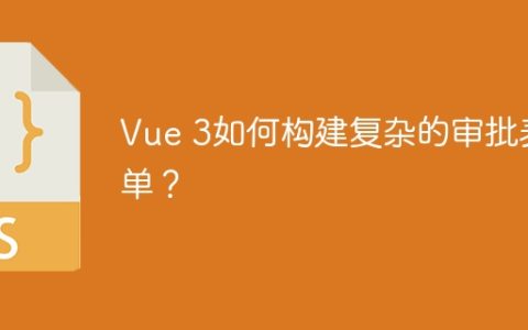 Vue 3如何构建复杂的审批表单？