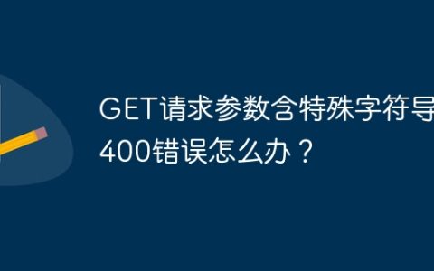 GET请求参数含特殊字符导致400错误怎么办？