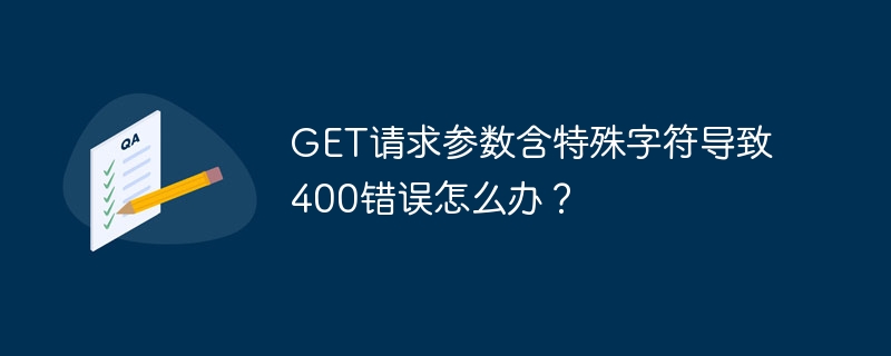 get请求参数含特殊字符导致400错误怎么办?