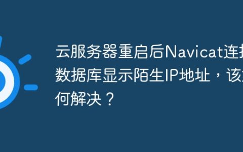 云服务器重启后Navicat连接数据库显示陌生IP地址，该如何解决？