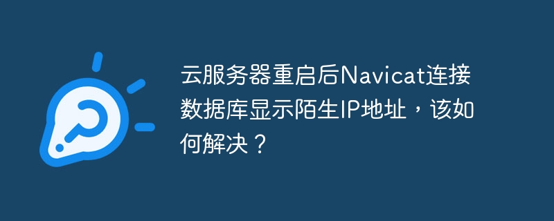 云服务器重启后navicat连接数据库显示陌生ip地址,该如何解决?