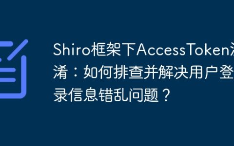 Shiro框架下AccessToken混淆：如何排查并解决用户登录信息错乱问题？