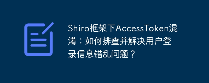 Shiro框架下AccessToken混淆：如何排查并解决用户登录信息错乱问题？