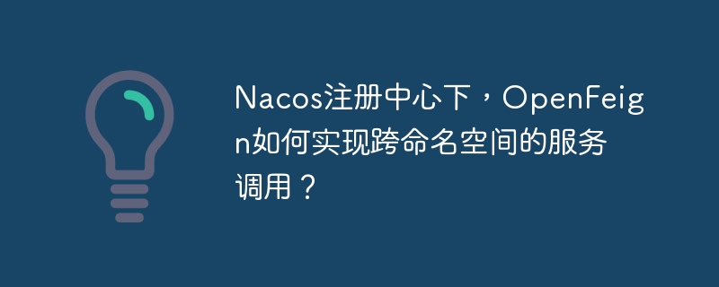 Nacos注册中心下,OpenFeign如何实现跨命名空间的服务调用?