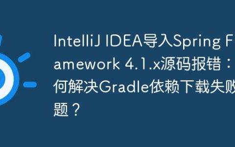 IntelliJ IDEA导入Spring Framework 4.1.x源码报错：如何解决Gradle依赖下载失败问题？