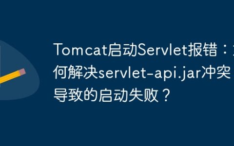 Tomcat启动Servlet报错：如何解决servlet-api.jar冲突导致的启动失败？