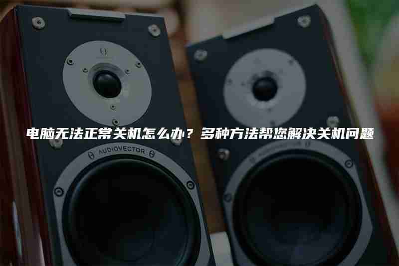 电脑无法正常关机怎么办?多种方法帮您解决关机问题