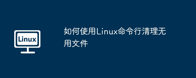 如何使用linux命令行清理无用文件
