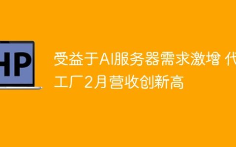 受益于AI服务器需求激增 代工厂2月营收创新高