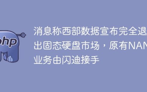 消息称西部数据宣布完全退出固态硬盘市场，原有NAND业务由闪迪接手