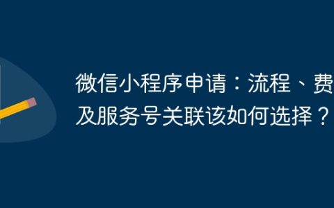 微信小程序申请：流程、费用及服务号关联该如何选择？