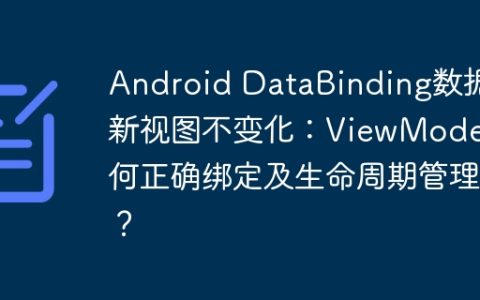 Android DataBinding数据更新视图不变化：ViewModel如何正确绑定及生命周期管理？