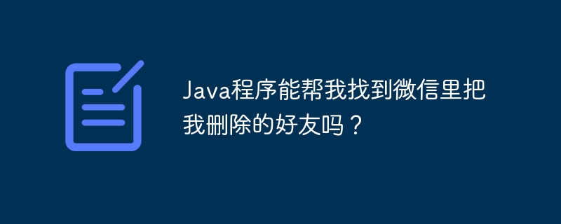 java程序能帮我找到微信里把我删除的好友吗?