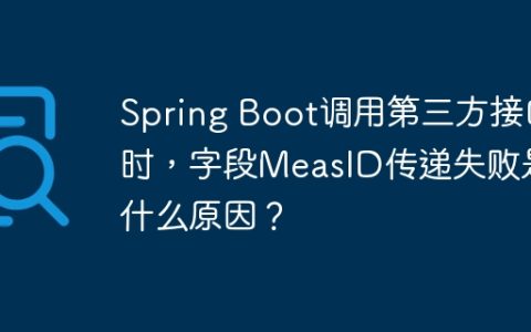 Spring Boot调用第三方接口时，字段MeasID传递失败是什么原因？