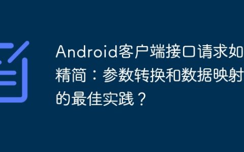 Android客户端接口请求如何精简：参数转换和数据映射的最佳实践？