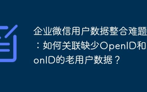企业微信用户数据整合难题：如何关联缺少OpenID和UnionID的老用户数据？