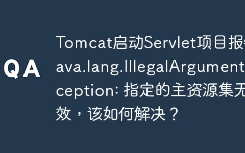 Tomcat启动Servlet项目报错java.lang.IllegalArgumentException: 指定的主资源集无效，该如何解决？