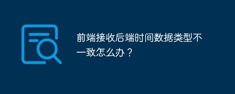 前端接收后端时间数据类型不一致怎么办?