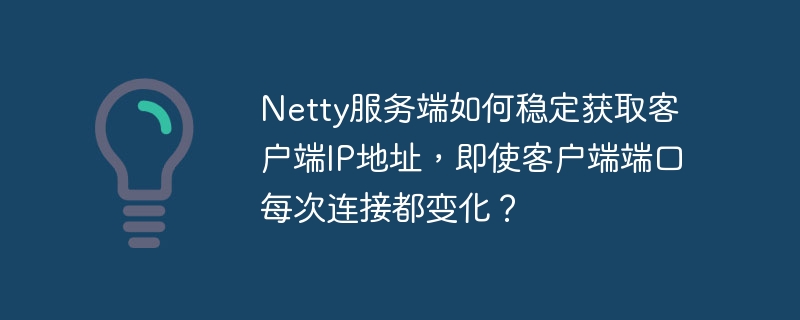 netty服务端如何稳定获取客户端ip地址,即使客户端端口每次连接都变化?