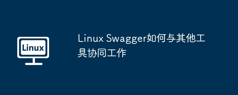 linux swagger如何与其他工具协同工作