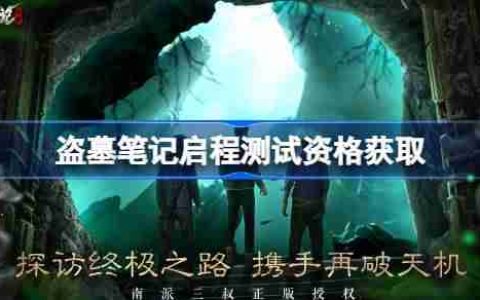盗墓笔记启程测试资格怎么获得 盗墓笔记启程内测资格获取方法