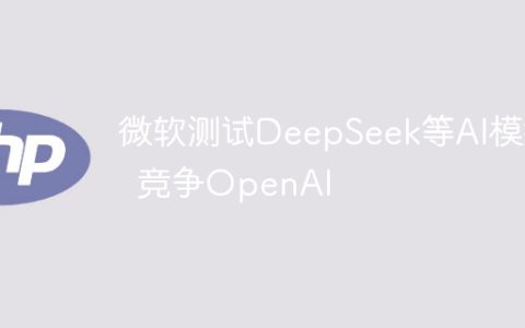 微软测试DeepSeek等AI模型  竞争OpenAI