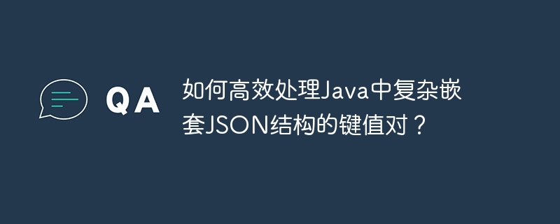 如何高效处理java中复杂嵌套json结构的键值对?