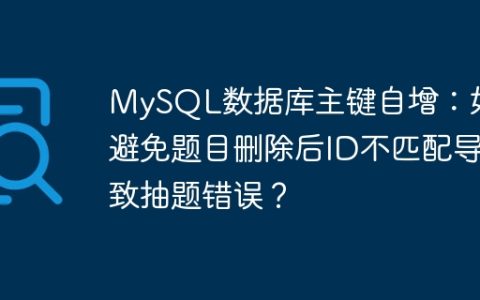 MySQL数据库主键自增：如何避免题目删除后ID不匹配导致抽题错误？
